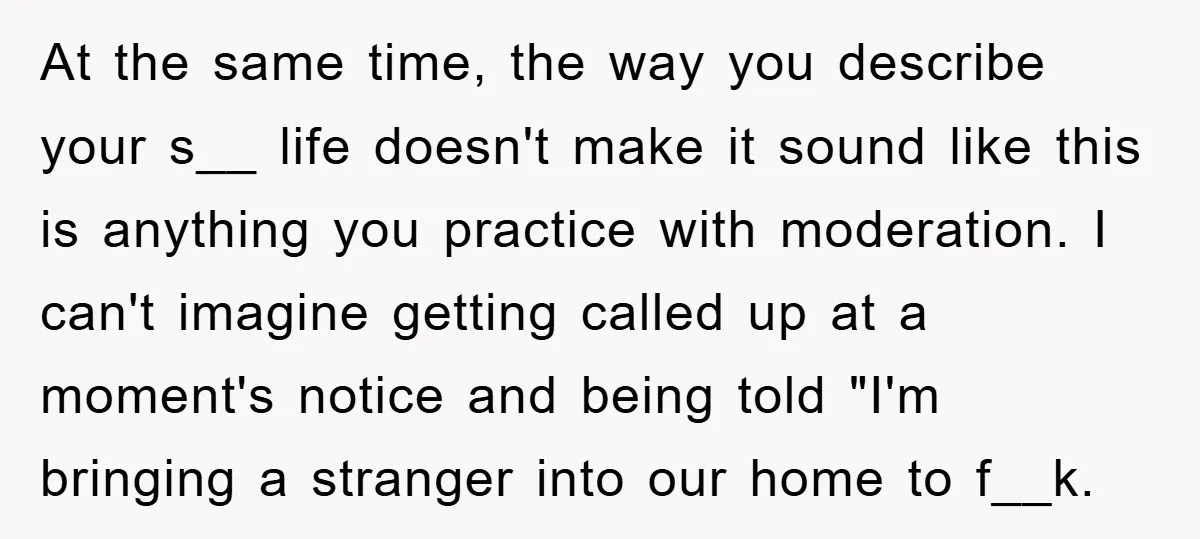 At the same time, the way you describe your s__ life doesn't make it sound like this is anything you practice with moderation. I can't imagine getting called up at...
