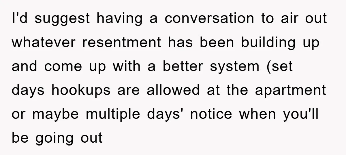 I'd suggest having a conversation to air out whatever resentment has been building up and come up with a better system (set days hookups are allowed at the apartment or...