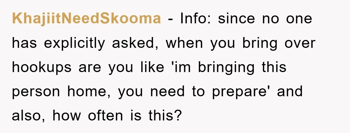KhajiitNeedSkooma − Info: since no one has explicitly asked, when you bring over hookups are you like 'im bringing this person home, you need to prepare' and also, how often...