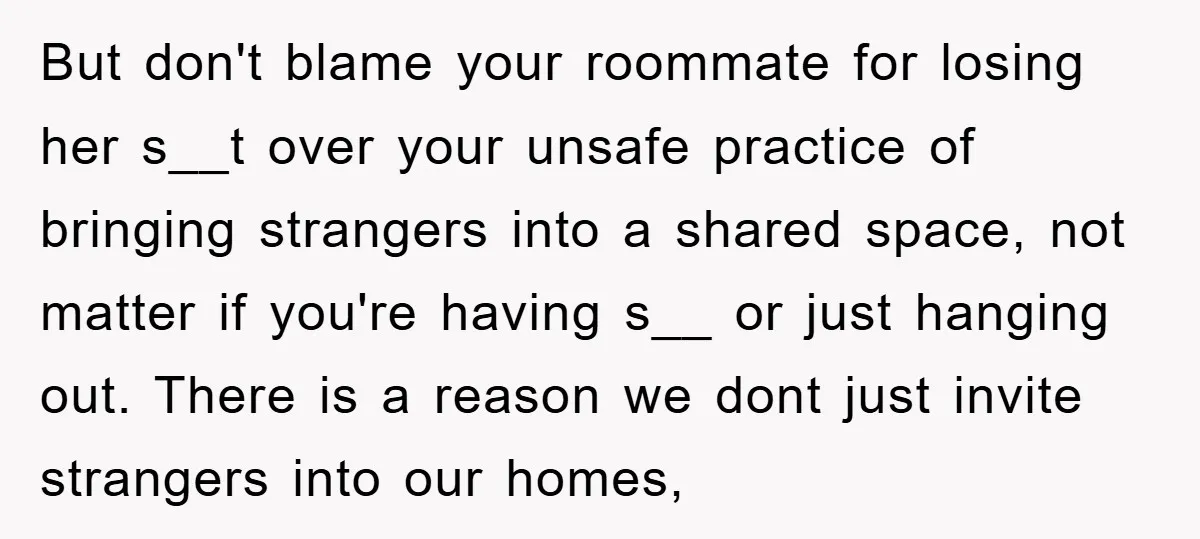 But don't blame your roommate for losing her s__t over your unsafe practice of bringing strangers into a shared space, not matter if you're having s__ or just hanging out....