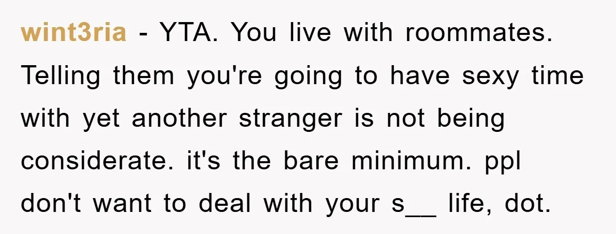 wint3ria − YTA. You live with roommates. Telling them you're going to have sexy time with yet another stranger is not being considerate. it's the bare minimum. ppl don't want...
