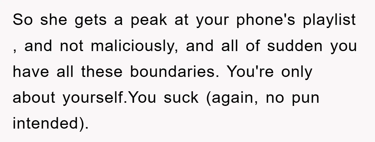 So she gets a peak at your phone's playlist , and not maliciously, and all of sudden you have all these boundaries. You're only about yourself.You suck (again, no pun...