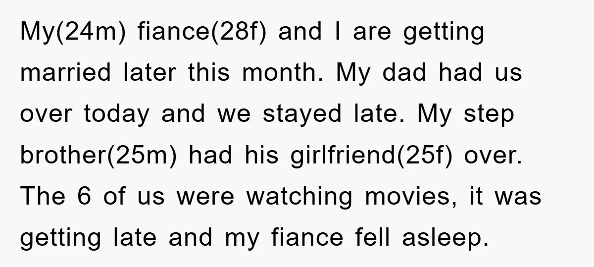 My(24m) fiance(28f) and I are getting married later this month. My dad had us over today and we stayed late. My step brother(25m) had his girlfriend(25f) over. The 6 of...