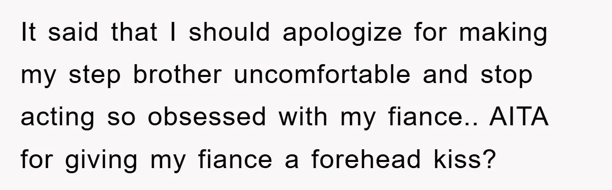 It said that I should apologize for making my step brother uncomfortable and stop acting so obsessed with my fiance.. AITA for giving my fiance a forehead kiss?