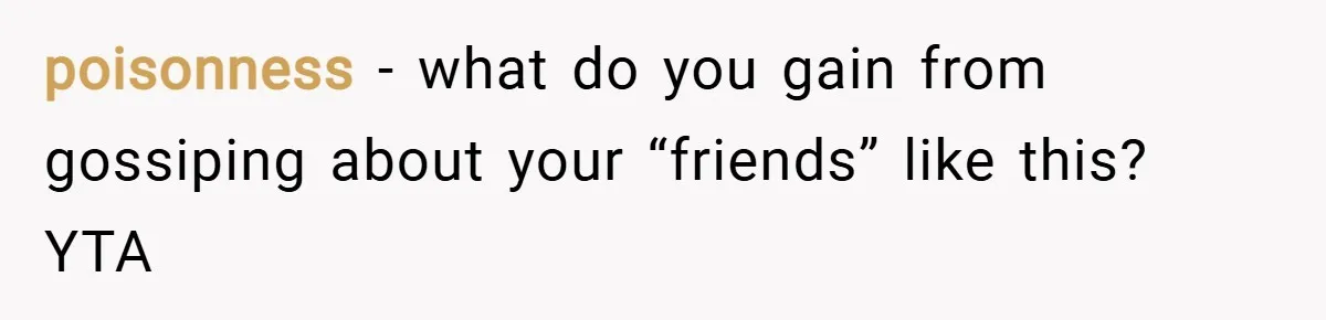 poisonness − what do you gain from gossiping about your “friends” like this? YTA