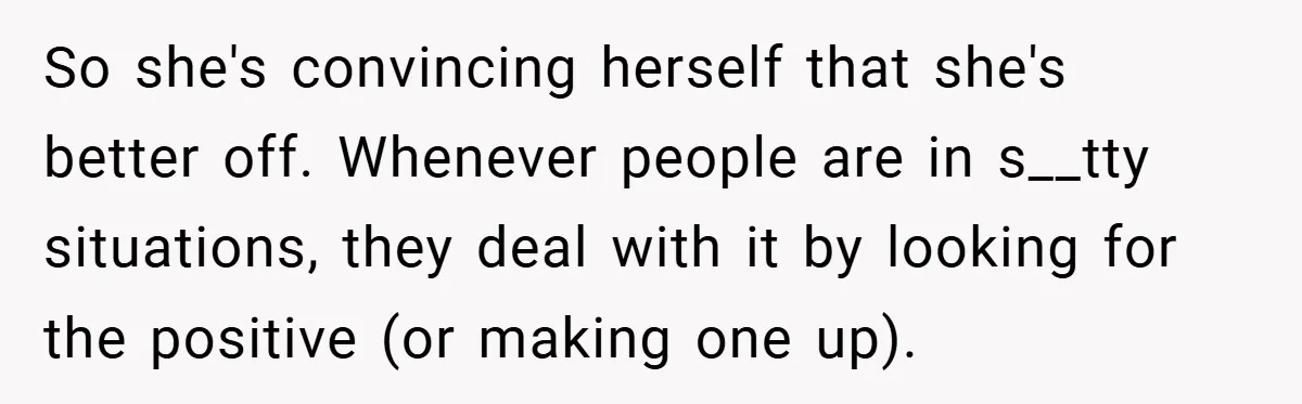 So she's convincing herself that she's better off. Whenever people are in s__tty situations, they deal with it by looking for the positive (or making one up).