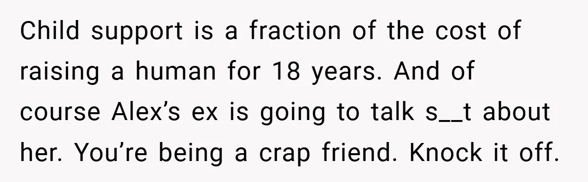 Child support is a fraction of the cost of raising a human for 18 years. And of course Alex’s ex is going to talk s__t about her. You’re being a...