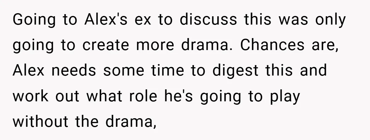 Going to Alex's ex to discuss this was only going to create more drama. Chances are, Alex needs some time to digest this and work out what role he's going...