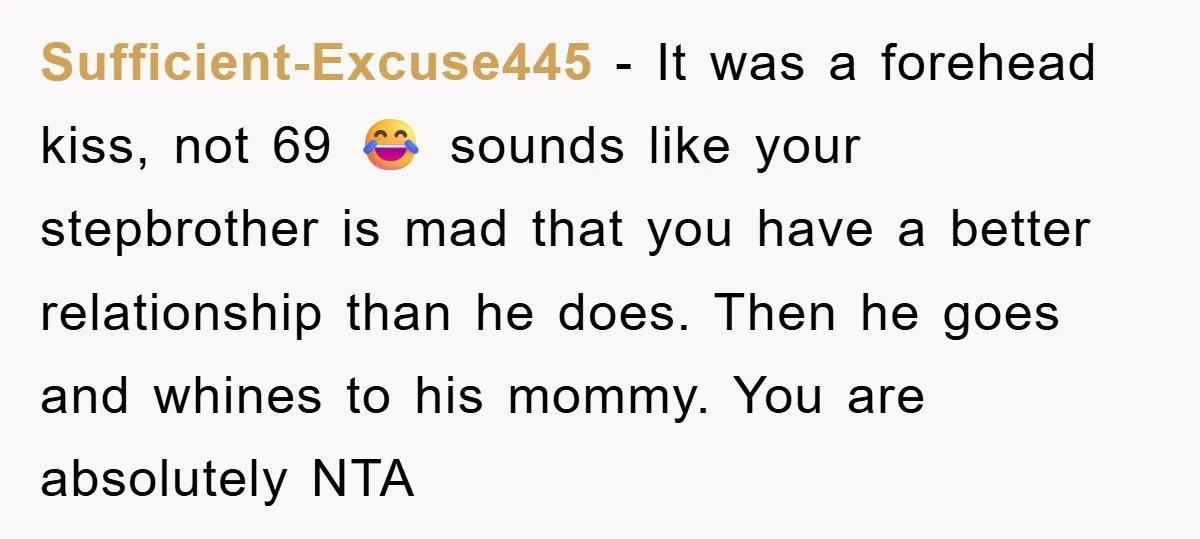 Sufficient-Excuse445 − It was a forehead kiss, not 69 😂 sounds like your stepbrother is mad that you have a better relationship than he does. Then he goes and whines...