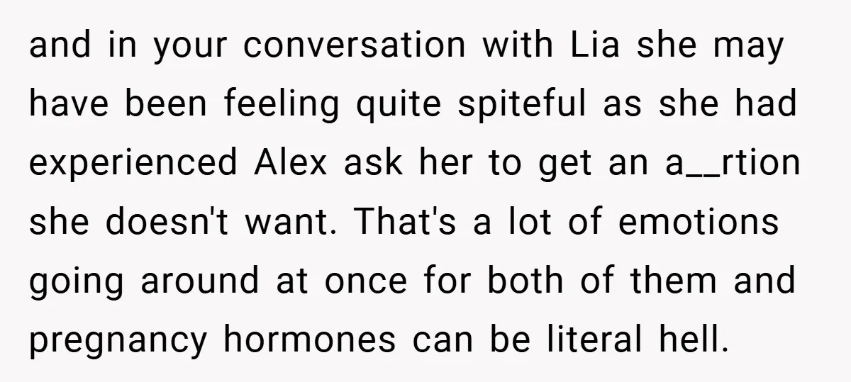 and in your conversation with Lia she may have been feeling quite spiteful as she had experienced Alex ask her to get an a__rtion she doesn't want. That's a lot...
