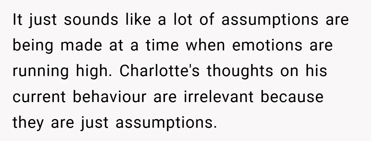 It just sounds like a lot of assumptions are being made at a time when emotions are running high. Charlotte's thoughts on his current behaviour are irrelevant because they are...