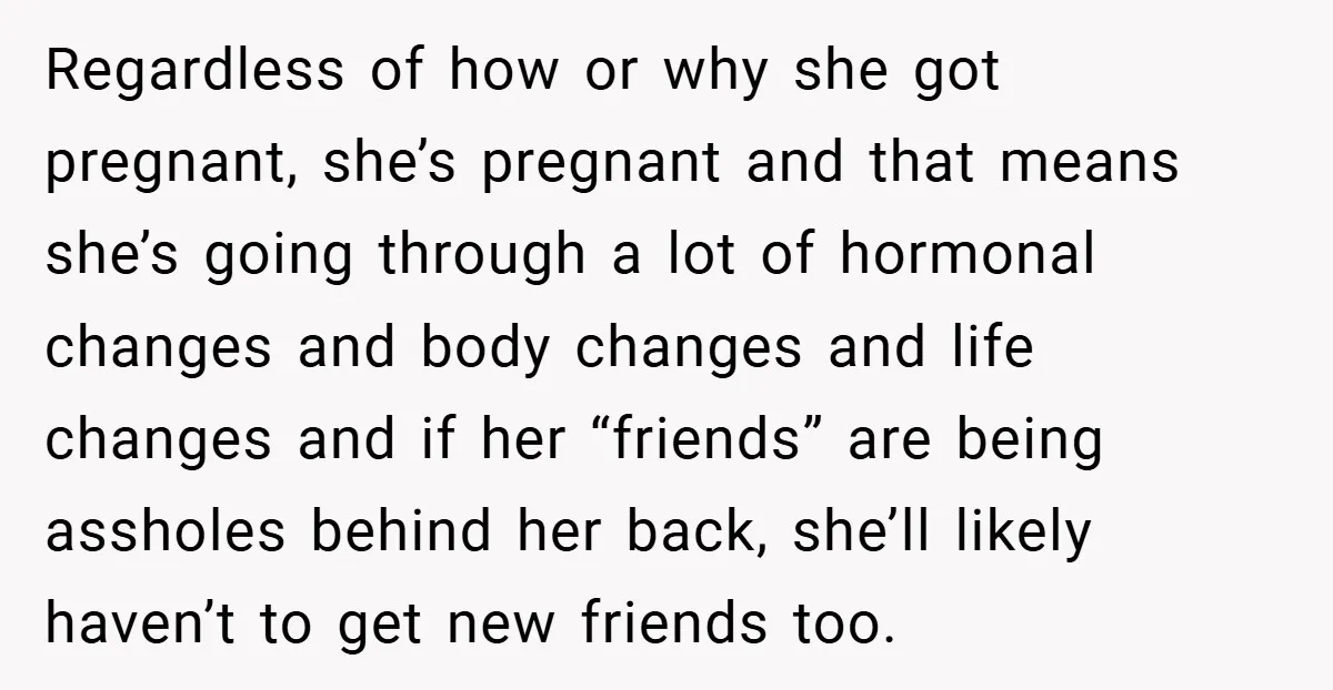Regardless of how or why she got pregnant, she’s pregnant and that means she’s going through a lot of hormonal changes and body changes and life changes and if her...