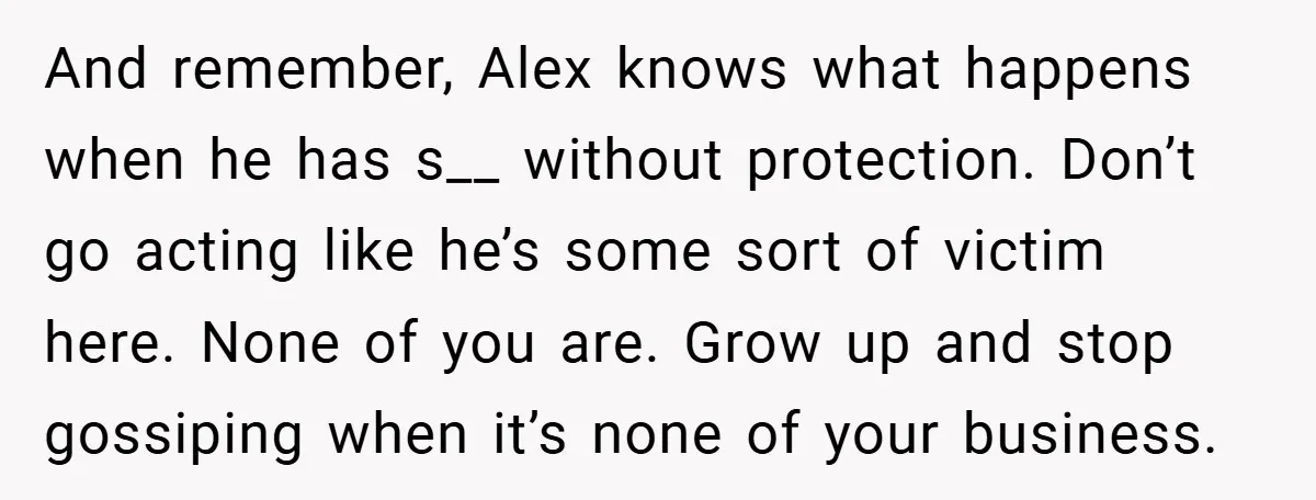 And remember, Alex knows what happens when he has s__ without protection. Don’t go acting like he’s some sort of victim here. None of you are. Grow up and stop...