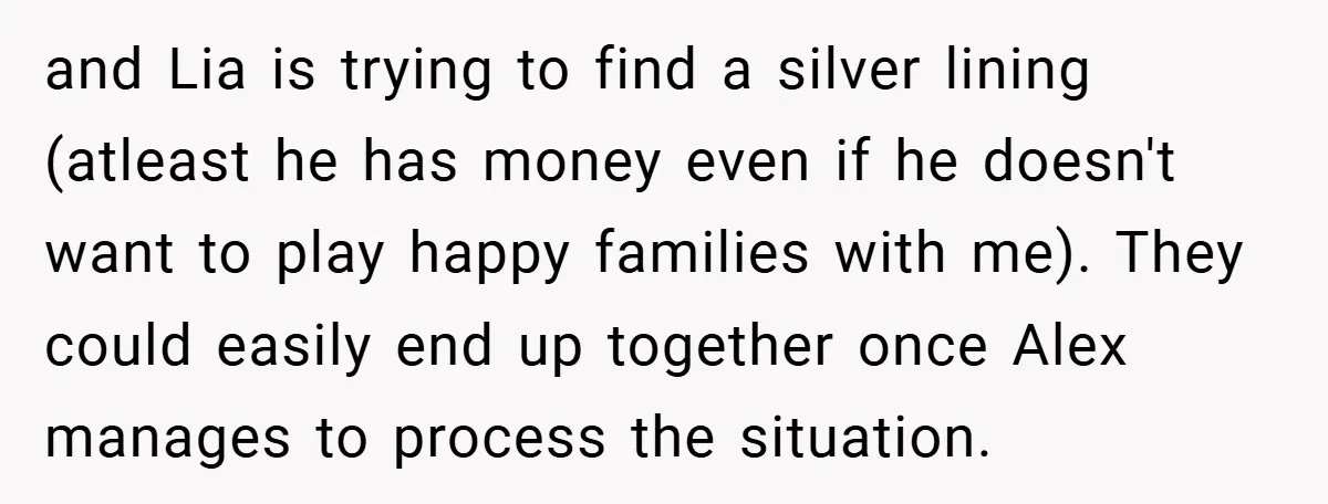 and Lia is trying to find a silver lining (atleast he has money even if he doesn't want to play happy families with me). They could easily end up together...
