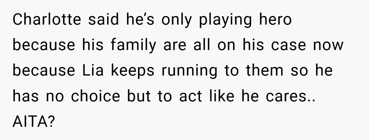 Charlotte said he’s only playing hero because his family are all on his case now because Lia keeps running to them so he has no choice but to act like...