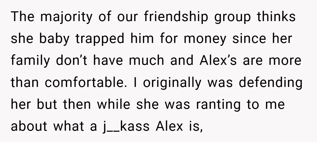 The majority of our friendship group thinks she baby trapped him for money since her family don’t have much and Alex’s are more than comfortable. I originally was defending her...