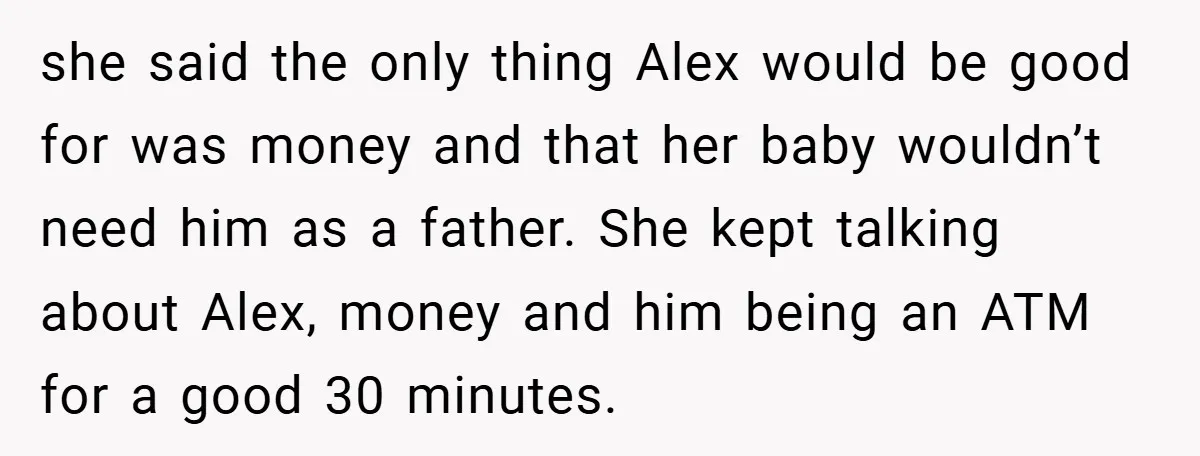 she said the only thing Alex would be good for was money and that her baby wouldn’t need him as a father. She kept talking about Alex, money and him...