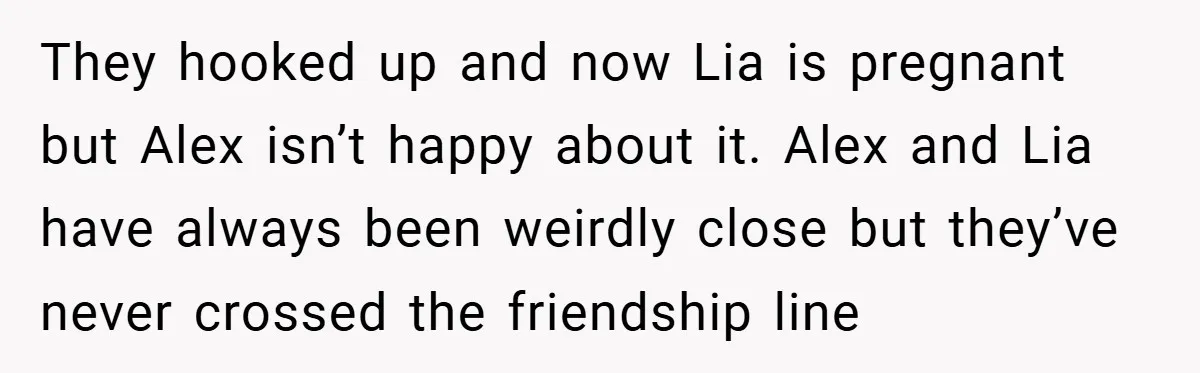They hooked up and now Lia is pregnant but Alex isn’t happy about it. Alex and Lia have always been weirdly close but they’ve never crossed the friendship line