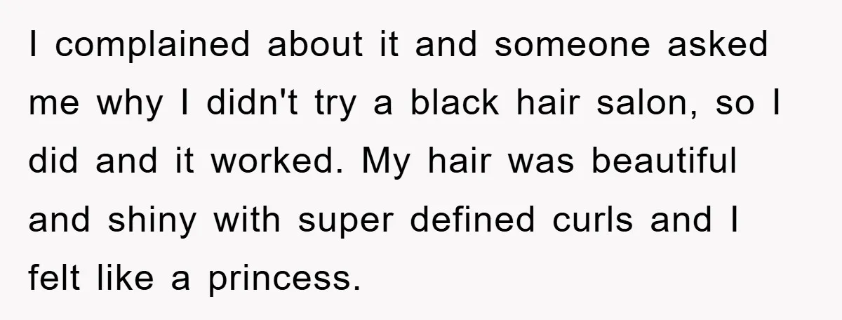 I complained about it and someone asked me why I didn't try a black hair salon, so I did and it worked. My hair was beautiful and shiny with super...