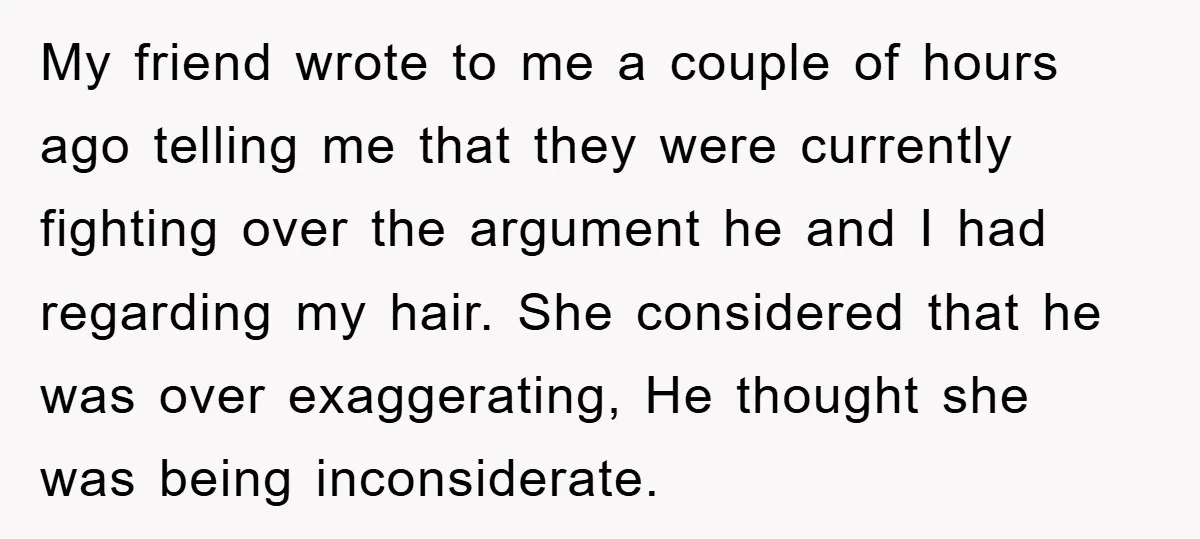 My friend wrote to me a couple of hours ago telling me that they were currently fighting over the argument he and I had regarding my hair. She considered that...