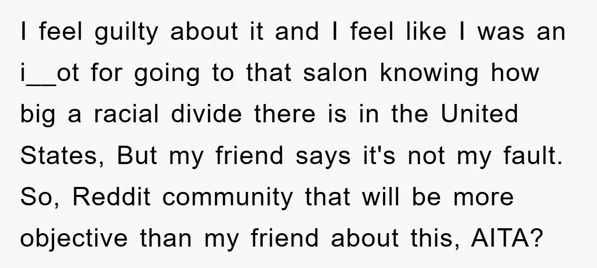 I feel guilty about it and I feel like I was an i__ot for going to that salon knowing how big a racial divide there is in the United States,...