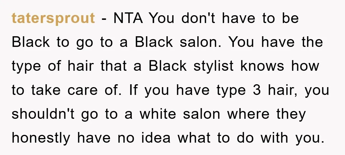 tatersprout − NTA You don't have to be Black to go to a Black salon. You have the type of hair that a Black stylist knows how to take care...