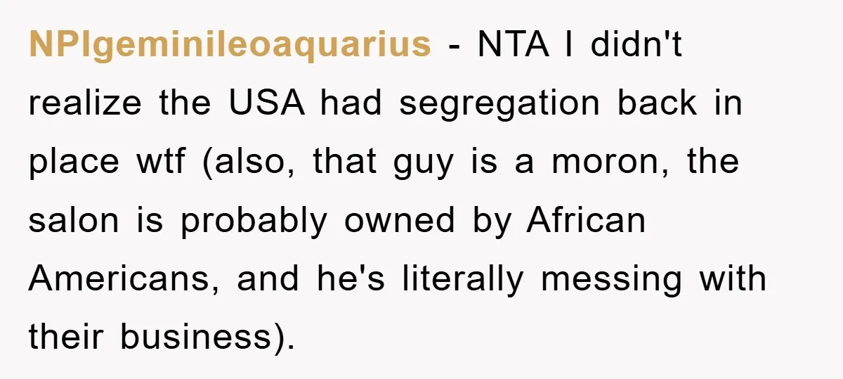 NPIgeminileoaquarius − NTA I didn't realize the USA had segregation back in place wtf (also, that guy is a moron, the salon is probably owned by African Americans, and he's...