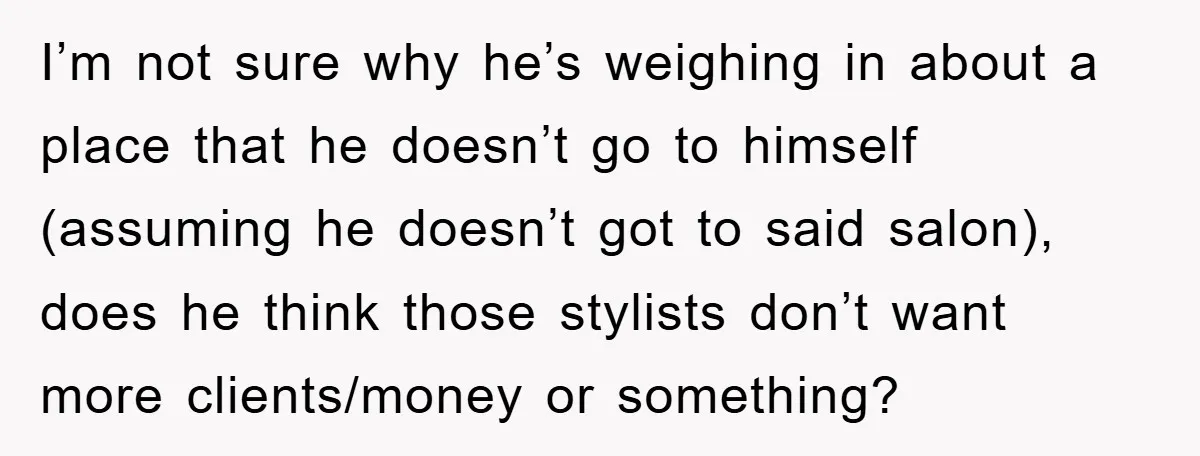 I’m not sure why he’s weighing in about a place that he doesn’t go to himself (assuming he doesn’t got to said salon), does he think those stylists don’t want...