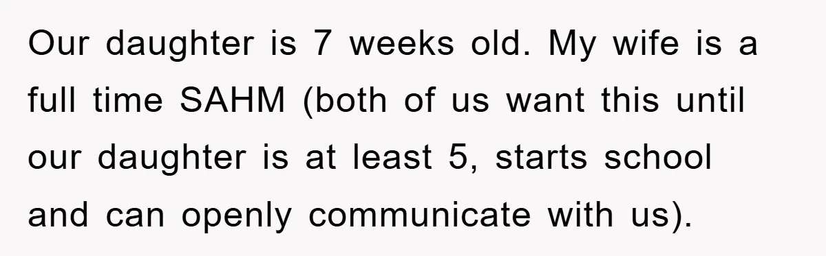 Our daughter is 7 weeks old. My wife is a full time SAHM (both of us want this until our daughter is at least 5, starts school and can openly...