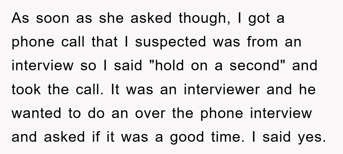 As soon as she asked though, I got a phone call that I suspected was from an interview so I said "hold on a second" and took the call. It...
