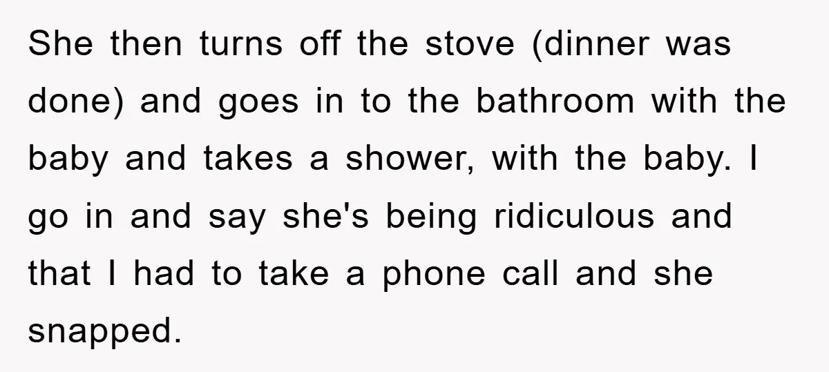 She then turns off the stove (dinner was done) and goes in to the bathroom with the baby and takes a shower, with the baby. I go in and say...