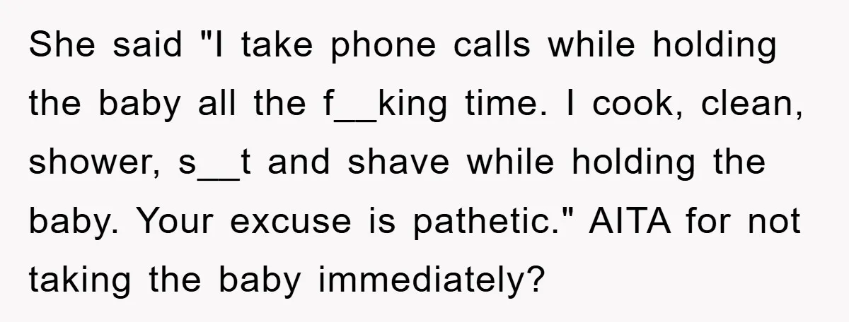 She said "I take phone calls while holding the baby all the f__king time. I cook, clean, shower, s__t and shave while holding the baby. Your excuse is pathetic." AITA...