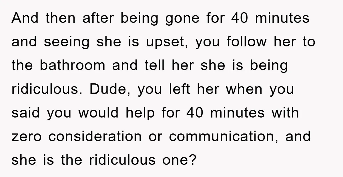 And then after being gone for 40 minutes and seeing she is upset, you follow her to the bathroom and tell her she is being ridiculous. Dude, you left her...