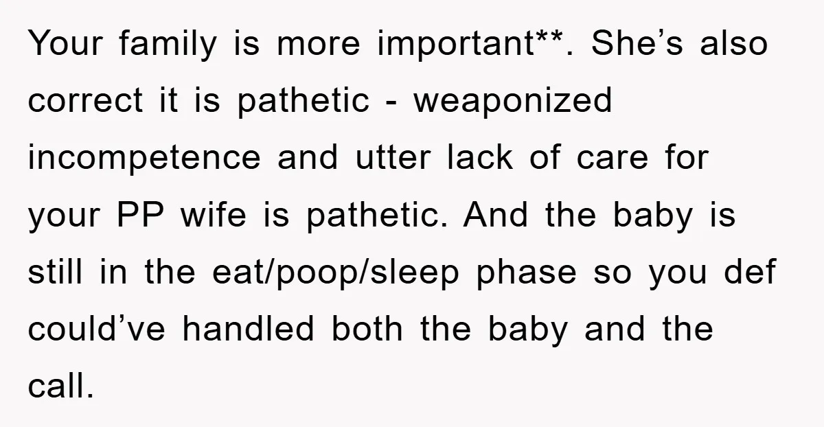 Your family is more important**. She’s also correct it is pathetic - weaponized incompetence and utter lack of care for your PP wife is pathetic. And the baby is still...