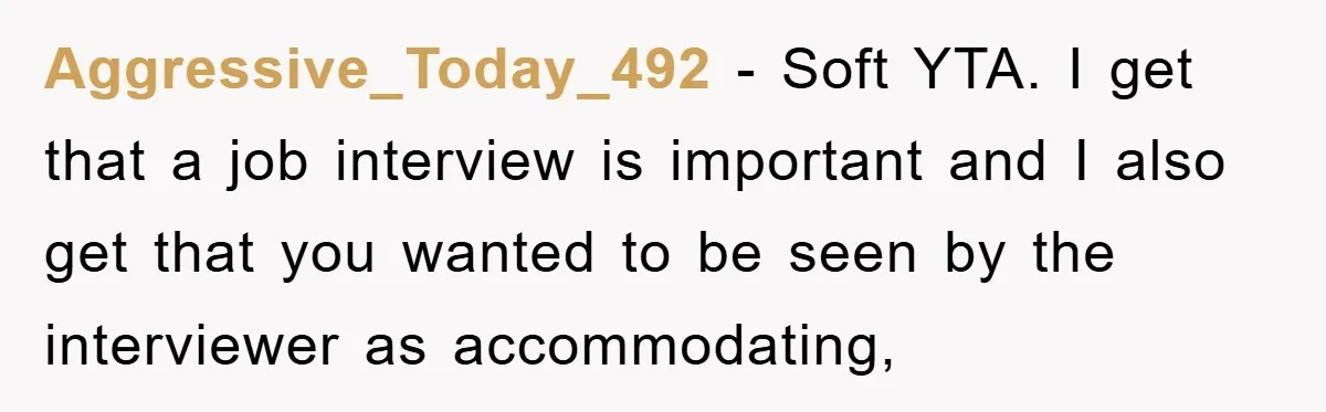 Aggressive_Today_492 − Soft YTA. I get that a job interview is important and I also get that you wanted to be seen by the interviewer as accommodating,
