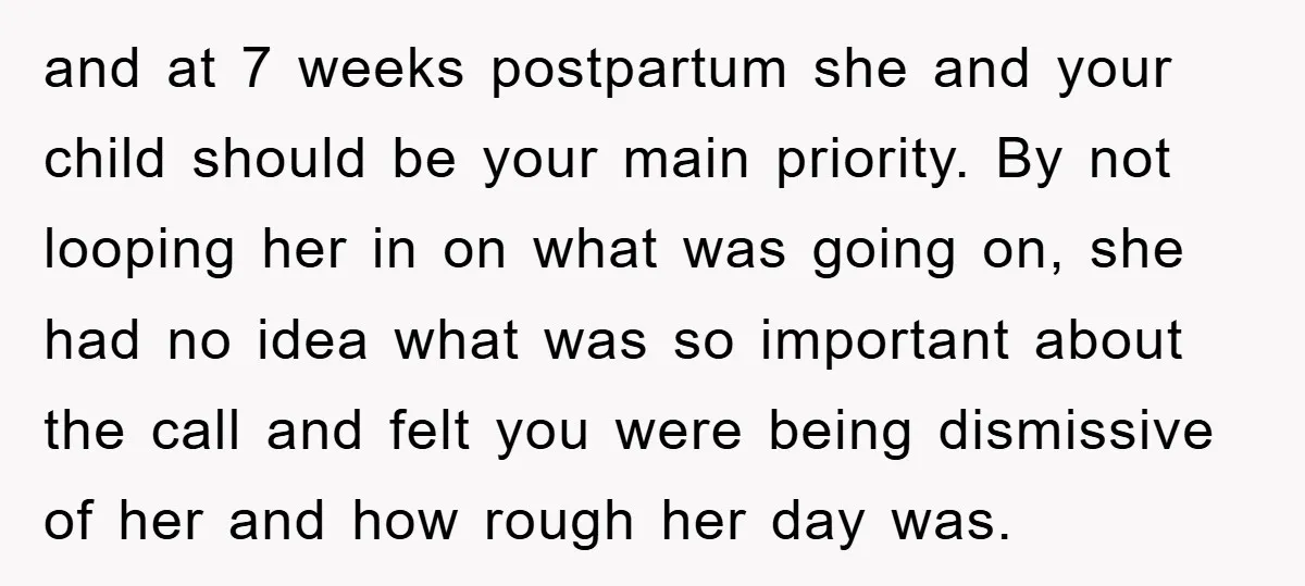 and at 7 weeks postpartum she and your child should be your main priority. By not looping her in on what was going on, she had no idea what was...