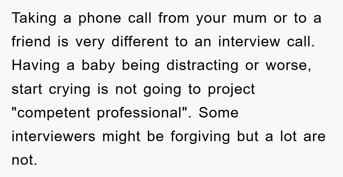 Taking a phone call from your mum or to a friend is very different to an interview call. Having a baby being distracting or worse, start crying is not going...