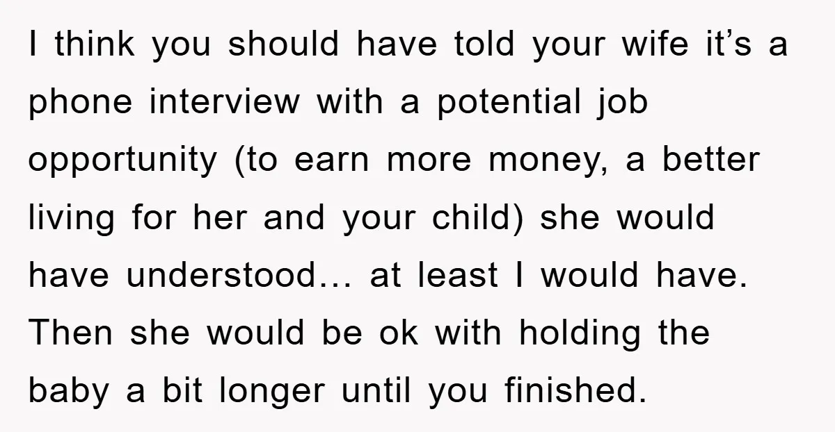 I think you should have told your wife it’s a phone interview with a potential job opportunity (to earn more money, a better living for her and your child) she...
