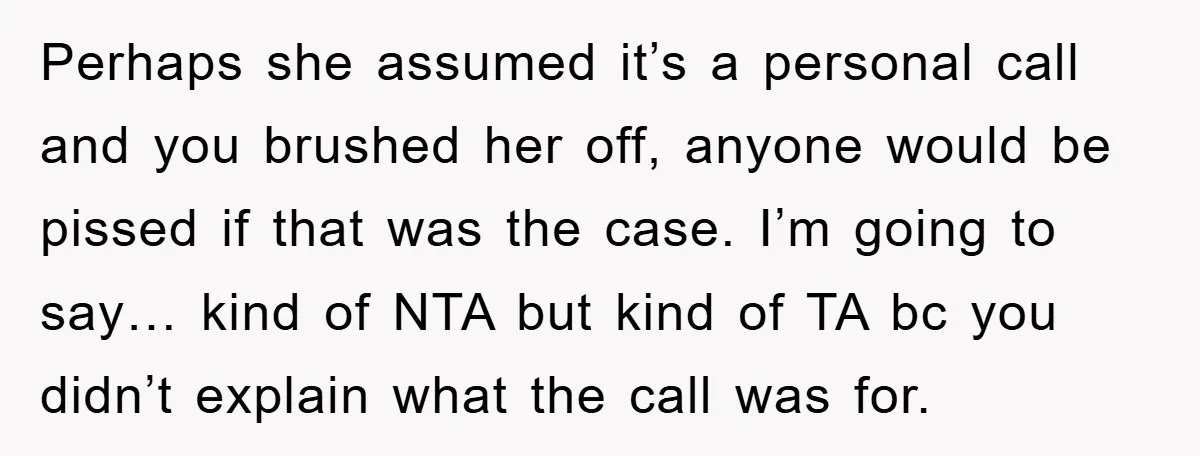 Perhaps she assumed it’s a personal call and you brushed her off, anyone would be pissed if that was the case. I’m going to say… kind of NTA but kind...