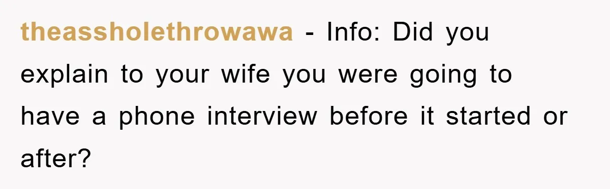 theassholethrowawa − Info: Did you explain to your wife you were going to have a phone interview before it started or after?
