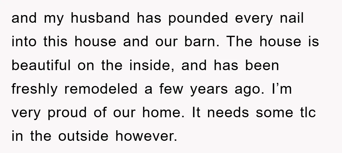 and my husband has pounded every nail into this house and our barn. The house is beautiful on the inside, and has been freshly remodeled a few years ago. I’m...