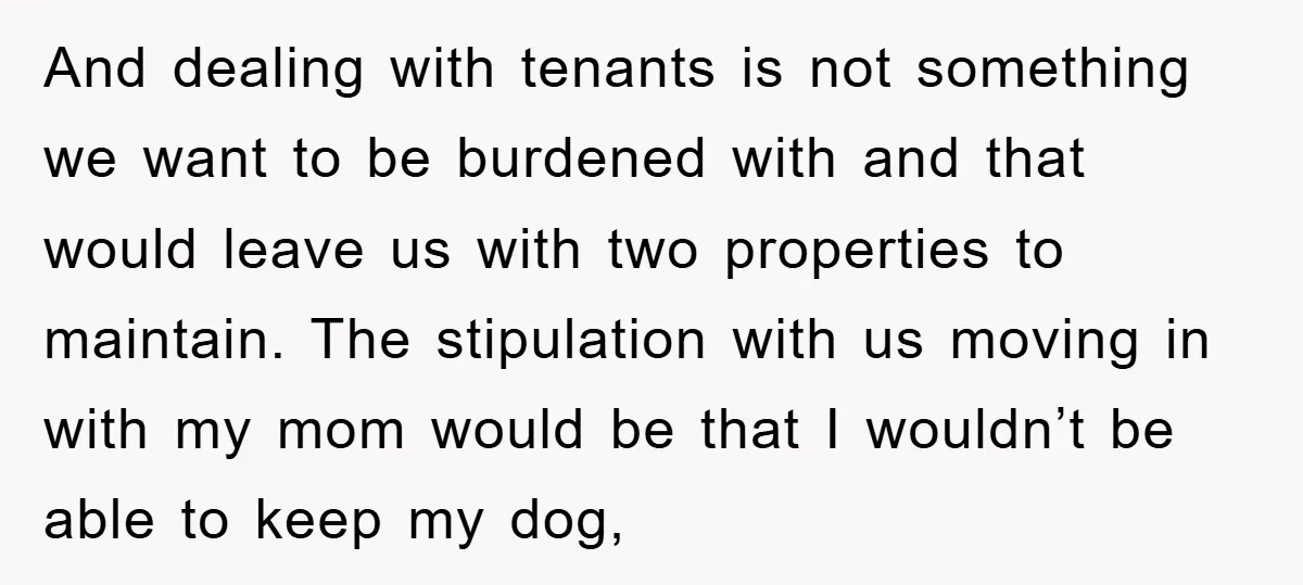 And dealing with tenants is not something we want to be burdened with and that would leave us with two properties to maintain. The stipulation with us moving in with...