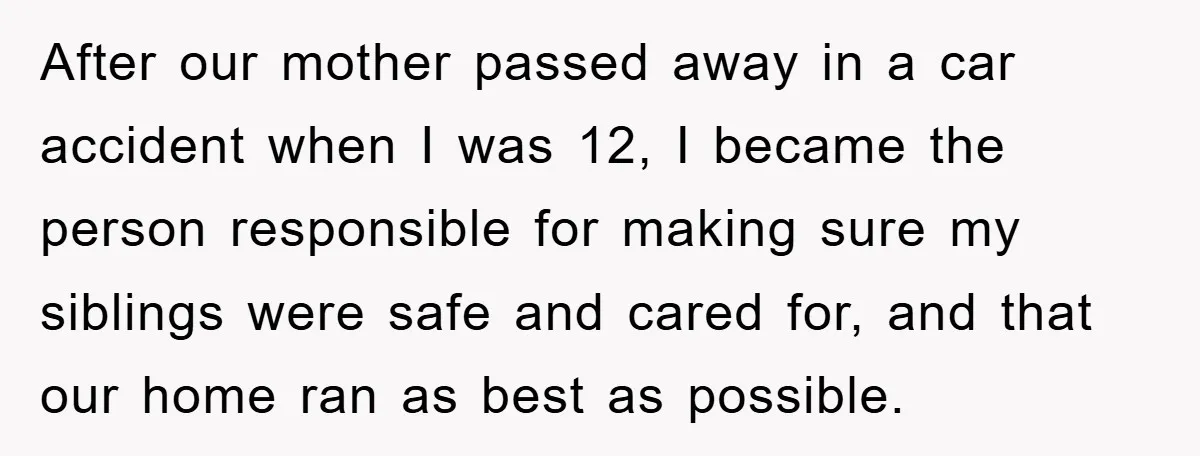 After our mother passed away in a car accident when I was 12, I became the person responsible for making sure my siblings were safe and cared for, and that...