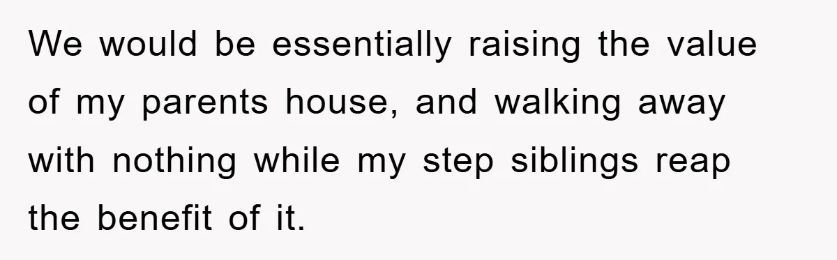 We would be essentially raising the value of my parents house, and walking away with nothing while my step siblings reap the benefit of it.