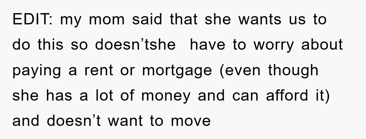 EDIT: my mom said that she wants us to do this so doesn’tshe have to worry about paying a rent or mortgage (even though she has a lot of money...