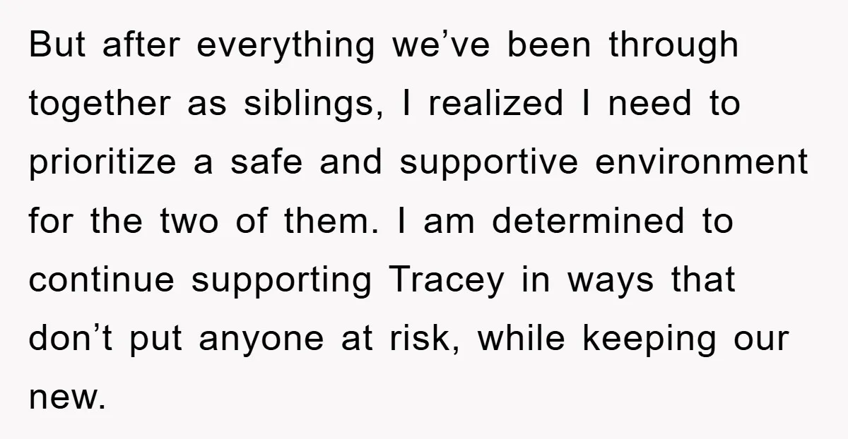 But after everything we’ve been through together as siblings, I realized I need to prioritize a safe and supportive environment for the two of them. I am determined to continue...