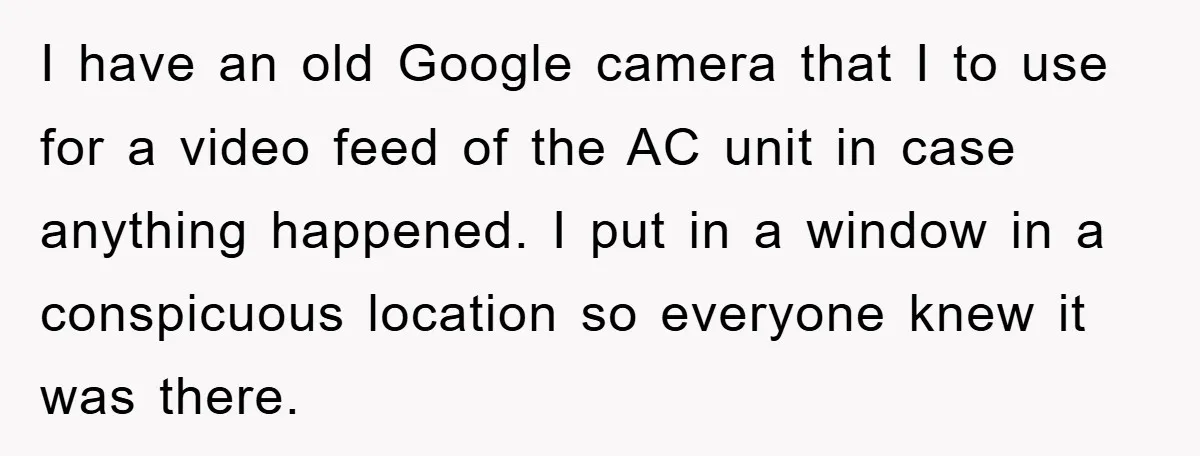 I have an old Google camera that I to use for a video feed of the AC unit in case anything happened. I put in a window in a conspicuous...