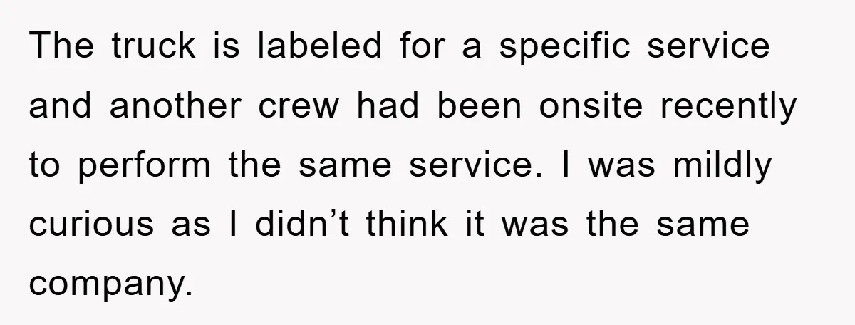 The truck is labeled for a specific service and another crew had been onsite recently to perform the same service. I was mildly curious as I didn’t think it was...
