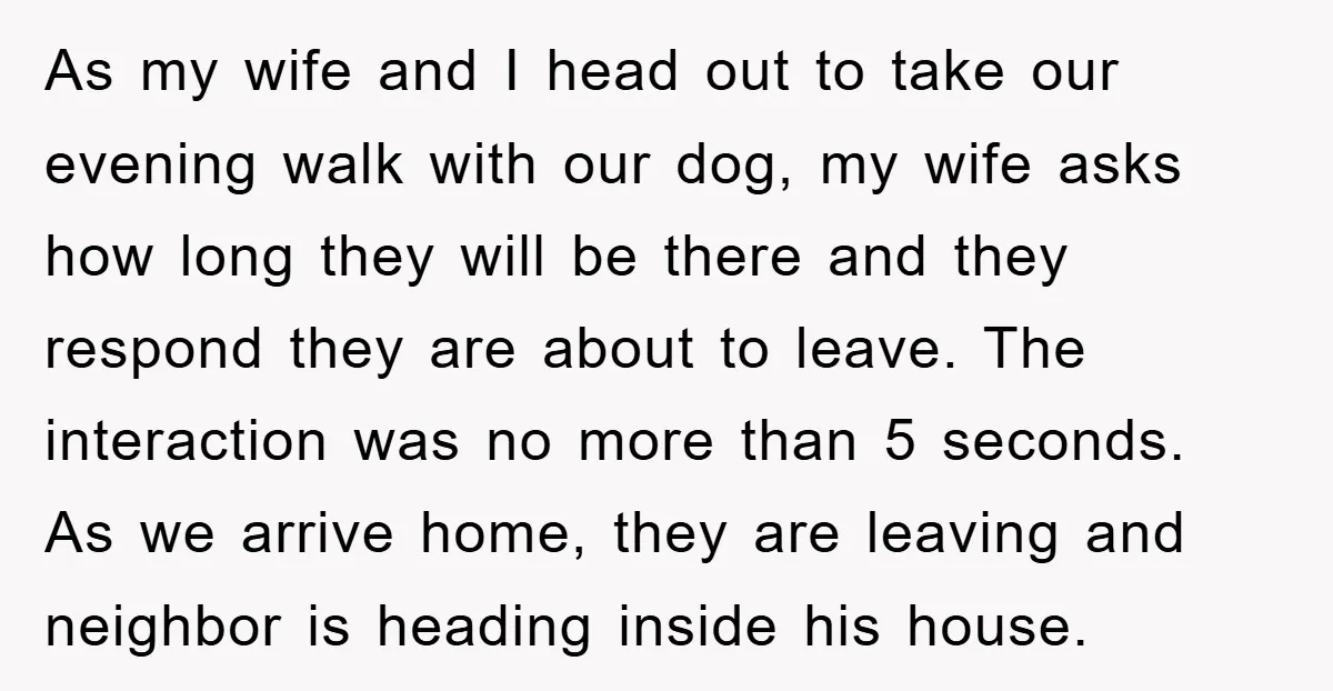 As my wife and I head out to take our evening walk with our dog, my wife asks how long they will be there and they respond they are about...