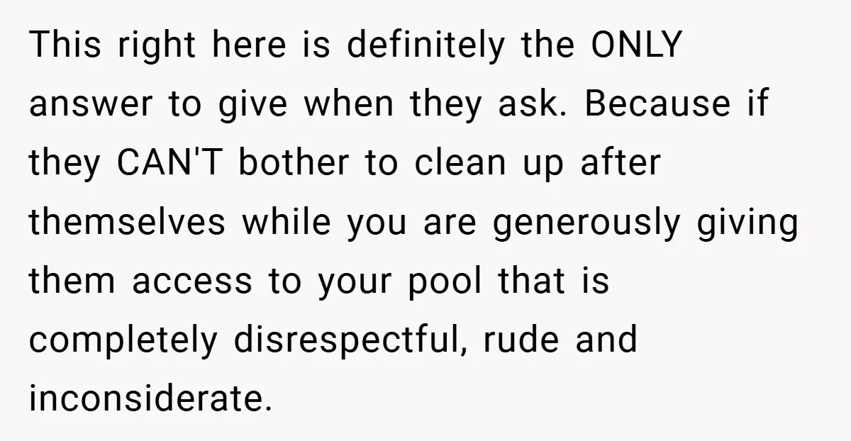 This right here is definitely the ONLY answer to give when they ask. Because if they CAN'T bother to clean up after themselves while you are generously giving them access...